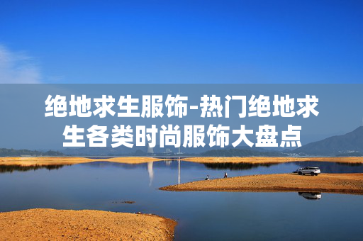 绝地求生服饰-热门绝地求生各类时尚服饰大盘点