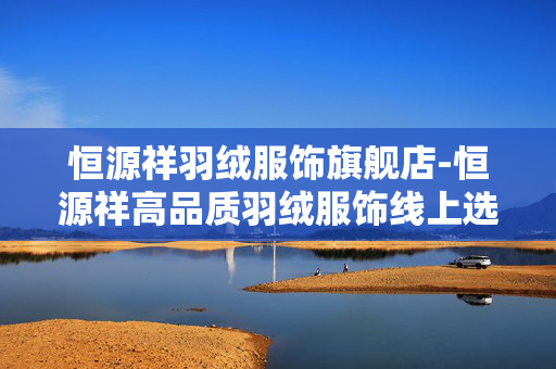 恒源祥羽绒服饰旗舰店-恒源祥高品质羽绒服饰线上选购地