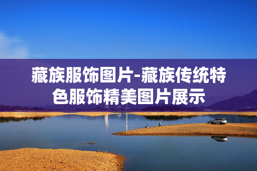 藏族服饰图片-藏族传统特色服饰精美图片展示