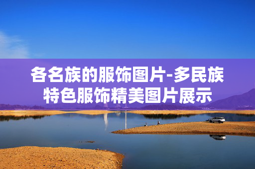 各名族的服饰图片-多民族特色服饰精美图片展示