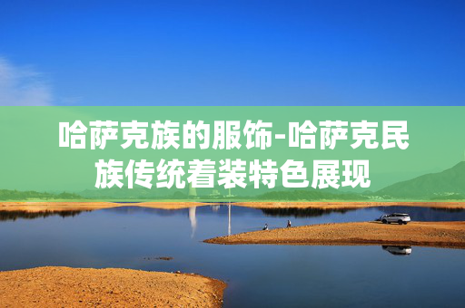 哈萨克族的服饰-哈萨克民族传统着装特色展现