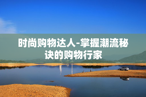 时尚购物达人-掌握潮流秘诀的购物行家