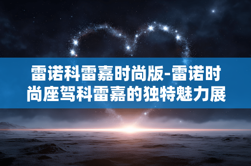 雷诺科雷嘉时尚版-雷诺时尚座驾科雷嘉的独特魅力展现