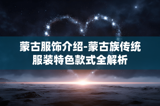 蒙古服饰介绍-蒙古族传统服装特色款式全解析