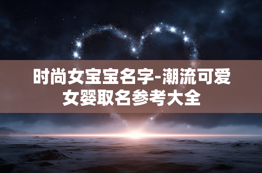 时尚女宝宝名字-潮流可爱女婴取名参考大全