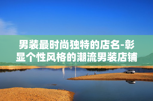 男装最时尚独特的店名-彰显个性风格的潮流男装店铺名称