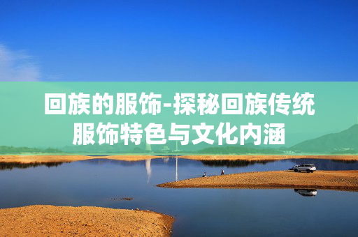 回族的服饰-探秘回族传统服饰特色与文化内涵