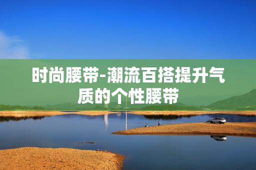 时尚腰带-潮流百搭提升气质的个性腰带