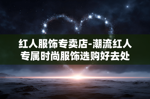 红人服饰专卖店-潮流红人专属时尚服饰选购好去处