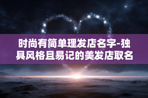 时尚有简单理发店名字-独具风格且易记的美发店取名参考
