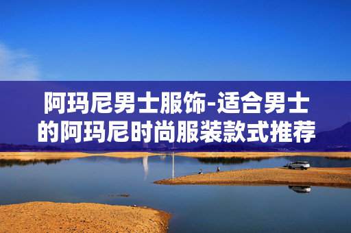 阿玛尼男士服饰-适合男士的阿玛尼时尚服装款式推荐