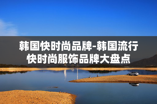 韩国快时尚品牌-韩国流行快时尚服饰品牌大盘点