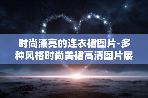 时尚漂亮的连衣裙图片-多种风格时尚美裙高清图片展示 时尚漂亮的连衣裙图片-多种风格时尚美裙高清图片展示
