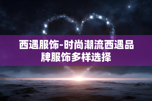 西遇服饰-时尚潮流西遇品牌服饰多样选择 西遇服饰-时尚潮流西遇品牌服饰多样选择