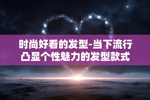 时尚好看的发型-当下流行凸显个性魅力的发型款式 时尚好看的发型-当下流行凸显个性魅力的发型款式
