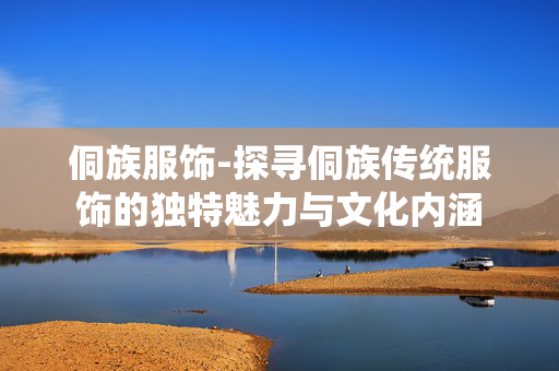 侗族服饰-探寻侗族传统服饰的独特魅力与文化内涵 侗族服饰-探寻侗族传统服饰的独特魅力与文化内涵