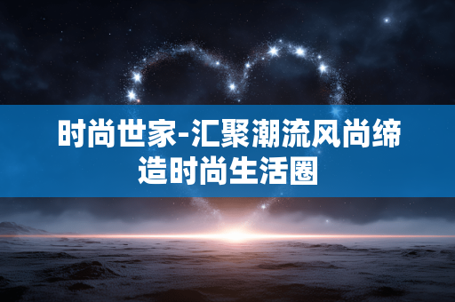 时尚世家-汇聚潮流风尚缔造时尚生活圈 时尚世家-汇聚潮流风尚缔造时尚生活圈