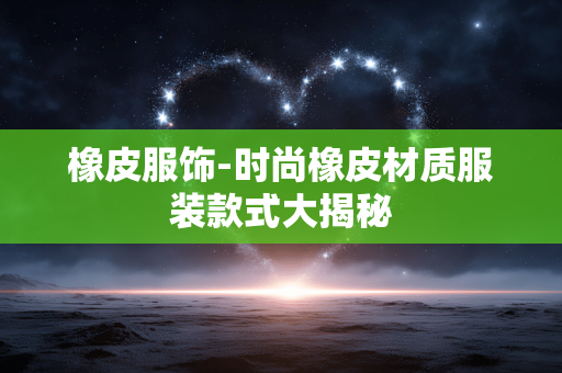 橡皮服饰-时尚橡皮材质服装款式大揭秘 橡皮服饰-时尚橡皮材质服装款式大揭秘