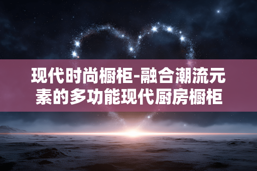 现代时尚橱柜-融合潮流元素的多功能现代厨房橱柜