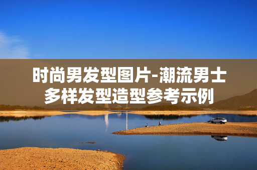 时尚男发型图片-潮流男士多样发型造型参考示例 时尚男发型图片-潮流男士多样发型造型参考示例