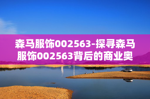 森马服饰002563-探寻森马服饰002563背后的商业奥秘 森马服饰002563-探寻森马服饰002563背后的商业奥秘