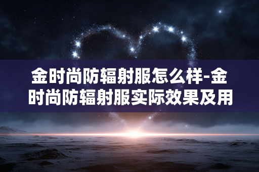 金时尚防辐射服怎么样-金时尚防辐射服实际效果及用户评价
