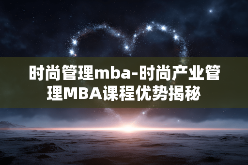 时尚管理mba-时尚产业管理MBA课程优势揭秘 时尚管理mba-时尚产业管理MBA课程优势揭秘