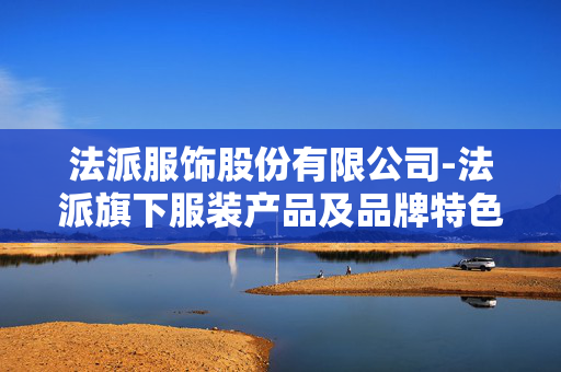 法派服饰股份有限公司-法派旗下服装产品及品牌特色解析 法派服饰股份有限公司-法派旗下服装产品及品牌特色解析