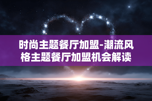 时尚主题餐厅加盟-潮流风格主题餐厅加盟机会解读 时尚主题餐厅加盟-潮流风格主题餐厅加盟机会解读