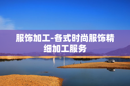 服饰加工-各式时尚服饰精细加工服务