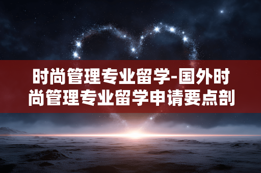 时尚管理专业留学-国外时尚管理专业留学申请要点剖析