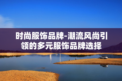 时尚服饰品牌-潮流风尚引领的多元服饰品牌选择