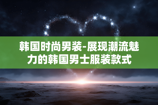 韩国时尚男装-展现潮流魅力的韩国男士服装款式