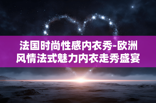 法国时尚性感内衣秀-欧洲风情法式魅力内衣走秀盛宴