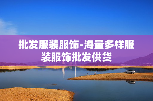 批发服装服饰-海量多样服装服饰批发供货