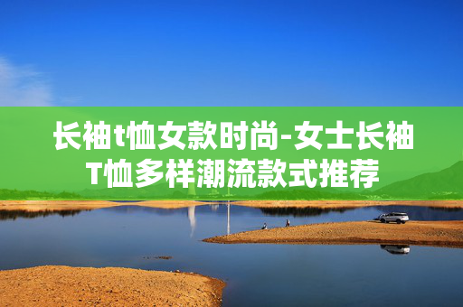 长袖t恤女款时尚-女士长袖T恤多样潮流款式推荐
