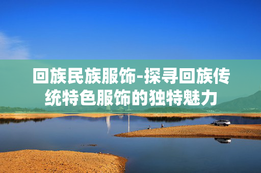 回族民族服饰-探寻回族传统特色服饰的独特魅力