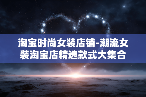 淘宝时尚女装店铺-潮流女装淘宝店精选款式大集合