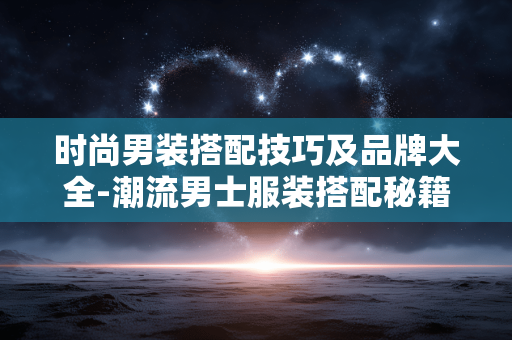 时尚男装搭配技巧及品牌大全-潮流男士服装搭配秘籍与知名品牌汇总