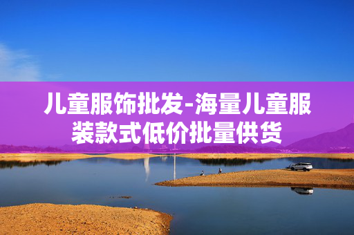 儿童服饰批发-海量儿童服装款式低价批量供货
