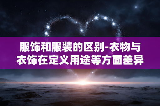 服饰和服装的区别-衣物与衣饰在定义用途等方面差异
