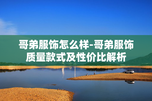 哥弟服饰怎么样-哥弟服饰质量款式及性价比解析