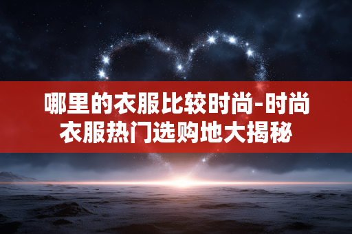 哪里的衣服比较时尚-时尚衣服热门选购地大揭秘