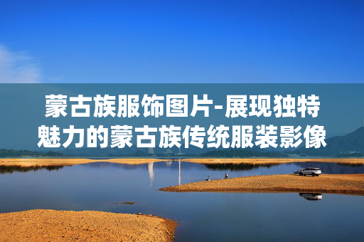 蒙古族服饰图片-展现独特魅力的蒙古族传统服装影像