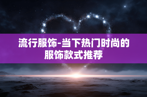 流行服饰-当下热门时尚的服饰款式推荐