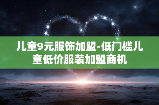 儿童9元服饰加盟-低门槛儿童低价服装加盟商机