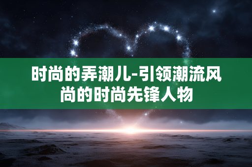 时尚的弄潮儿-引领潮流风尚的时尚先锋人物
