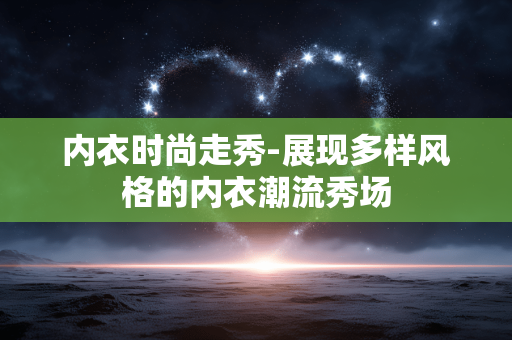 内衣时尚走秀-展现多样风格的内衣潮流秀场