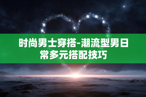 时尚男士穿搭-潮流型男日常多元搭配技巧