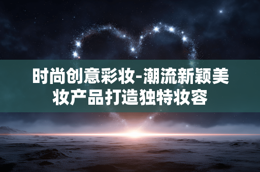 时尚创意彩妆-潮流新颖美妆产品打造独特妆容
